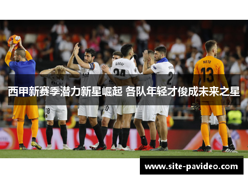 西甲新赛季潜力新星崛起 各队年轻才俊成未来之星