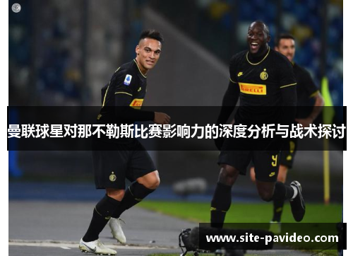 曼联球星对那不勒斯比赛影响力的深度分析与战术探讨 曼联球星对那不勒斯比赛影响力的深度分析与战术探讨
