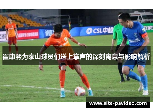 崔康熙为泰山球员们送上掌声的深刻寓意与影响解析