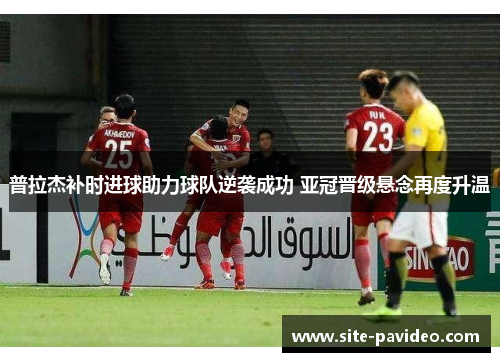 普拉杰补时进球助力球队逆袭成功 亚冠晋级悬念再度升温