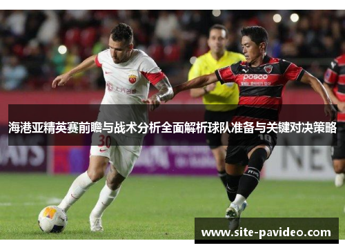 海港亚精英赛前瞻与战术分析全面解析球队准备与关键对决策略
