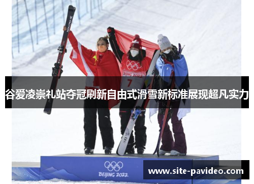 谷爱凌崇礼站夺冠刷新自由式滑雪新标准展现超凡实力