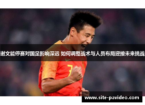 谢文能停赛对国足影响深远 如何调整战术与人员布局迎接未来挑战 谢文能停赛对国足影响深远 如何调整战术与人员布局迎接未来挑战