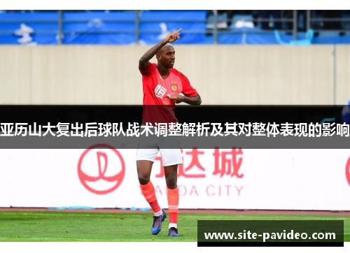 亚历山大复出后球队战术调整解析及其对整体表现的影响