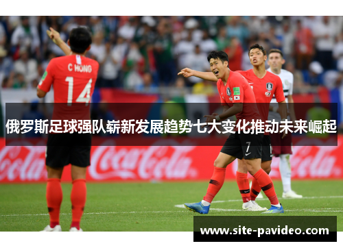 俄罗斯足球强队崭新发展趋势七大变化推动未来崛起