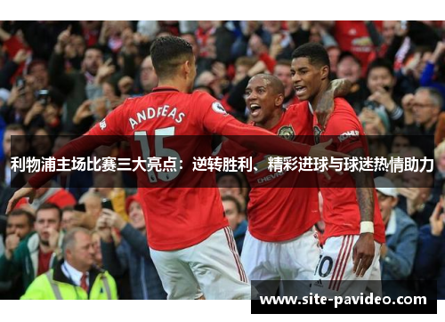 利物浦主场比赛三大亮点：逆转胜利、精彩进球与球迷热情助力