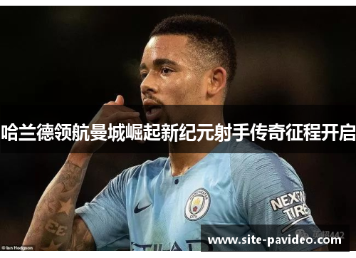 哈兰德领航曼城崛起新纪元射手传奇征程开启