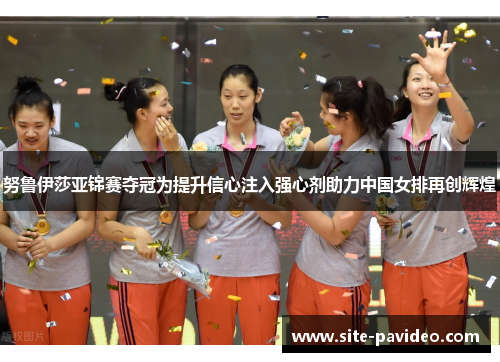 努鲁伊莎亚锦赛夺冠为提升信心注入强心剂助力中国女排再创辉煌
