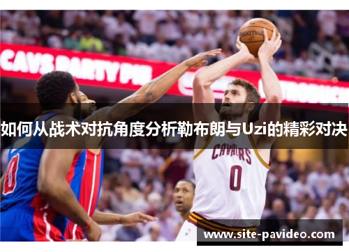 如何从战术对抗角度分析勒布朗与Uzi的精彩对决