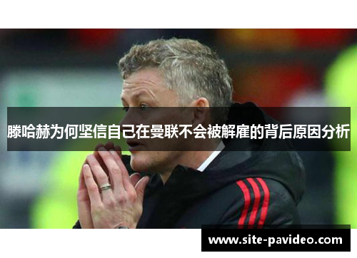 滕哈赫为何坚信自己在曼联不会被解雇的背后原因分析