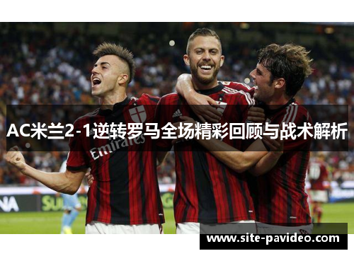 AC米兰2-1逆转罗马全场精彩回顾与战术解析