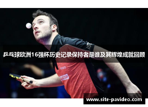 乒乓球欧洲16强杯历史记录保持者是谁及其辉煌成就回顾