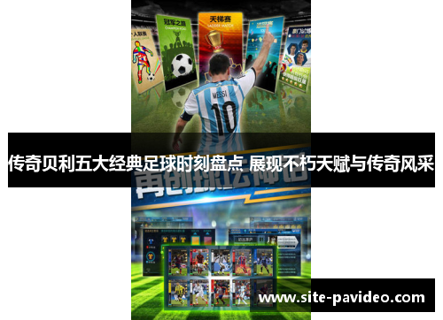 传奇贝利五大经典足球时刻盘点 展现不朽天赋与传奇风采 传奇贝利五大经典足球时刻盘点 展现不朽天赋与传奇风采