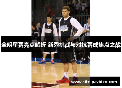 全明星赛亮点解析 新秀挑战与对抗赛成焦点之战 全明星赛亮点解析 新秀挑战与对抗赛成焦点之战