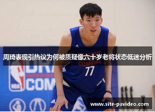 周琦表现引热议为何被质疑像六十岁老将状态低迷分析