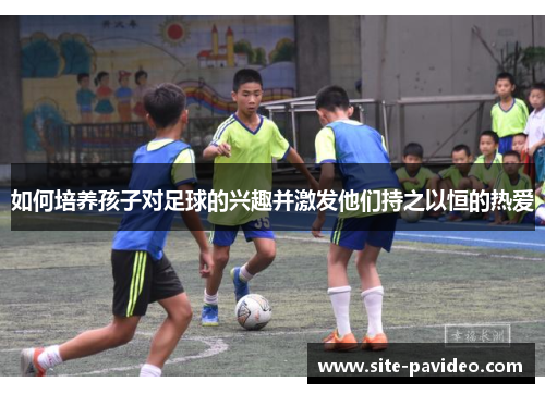 如何培养孩子对足球的兴趣并激发他们持之以恒的热爱
