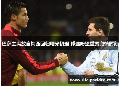 巴萨主席放言梅西回归曙光初现 球迷盼望重聚激情时刻 巴萨主席放言梅西回归曙光初现 球迷盼望重聚激情时刻