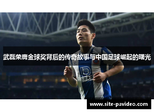 武磊荣膺金球奖背后的传奇故事与中国足球崛起的曙光 武磊荣膺金球奖背后的传奇故事与中国足球崛起的曙光