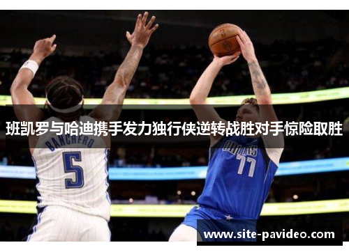 班凯罗与哈迪携手发力独行侠逆转战胜对手惊险取胜