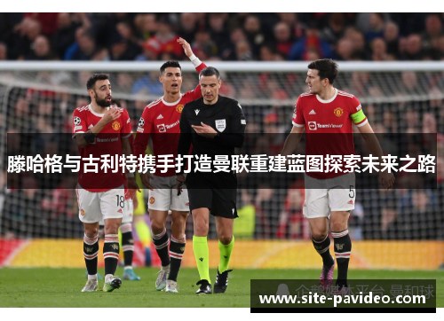 滕哈格与古利特携手打造曼联重建蓝图探索未来之路
