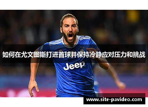 如何在尤文图斯打进首球并保持冷静应对压力和挑战