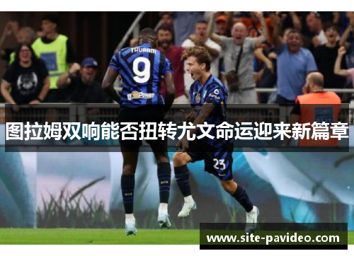 图拉姆双响能否扭转尤文命运迎来新篇章
