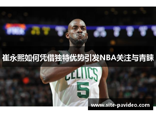 崔永熙如何凭借独特优势引发NBA关注与青睐