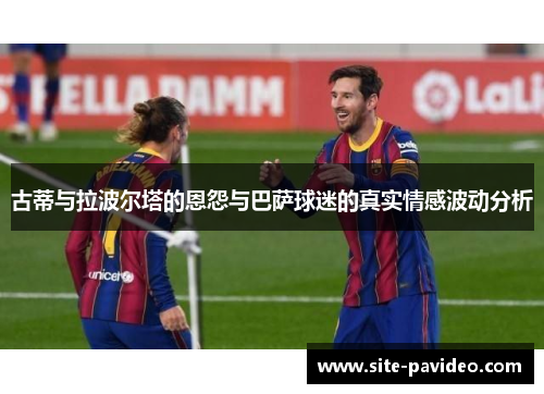 古蒂与拉波尔塔的恩怨与巴萨球迷的真实情感波动分析