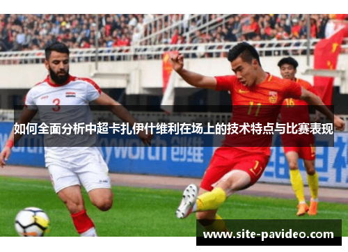 如何全面分析中超卡扎伊什维利在场上的技术特点与比赛表现
