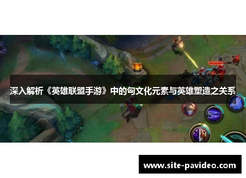 深入解析《英雄联盟手游》中的匈文化元素与英雄塑造之关系