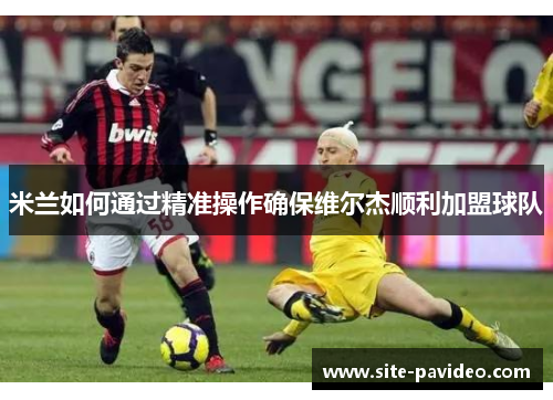 米兰如何通过精准操作确保维尔杰顺利加盟球队