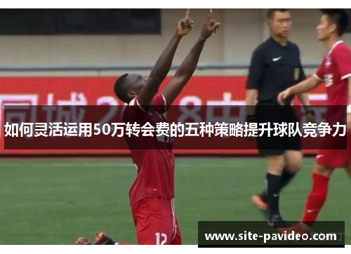 如何灵活运用50万转会费的五种策略提升球队竞争力
