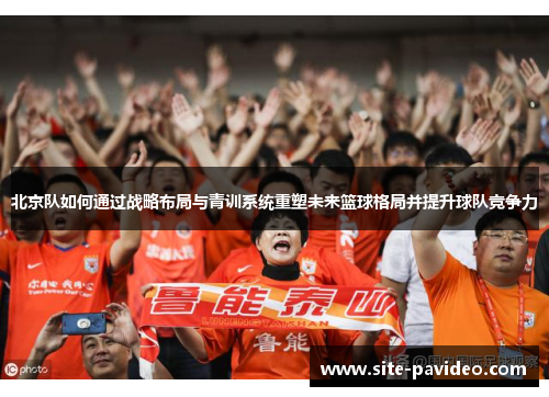 北京队如何通过战略布局与青训系统重塑未来篮球格局并提升球队竞争力