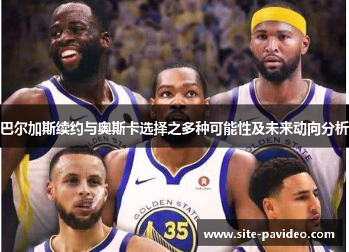 巴尔加斯续约与奥斯卡选择之多种可能性及未来动向分析