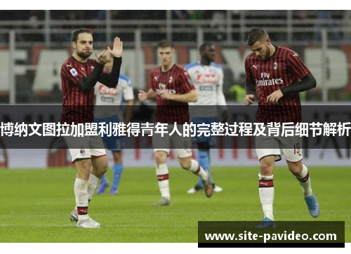 博纳文图拉加盟利雅得青年人的完整过程及背后细节解析