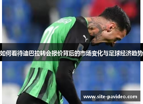 如何看待迪巴拉转会报价背后的市场变化与足球经济趋势
