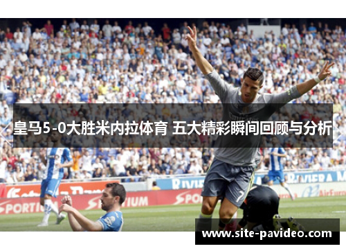 皇马5-0大胜米内拉体育 五大精彩瞬间回顾与分析