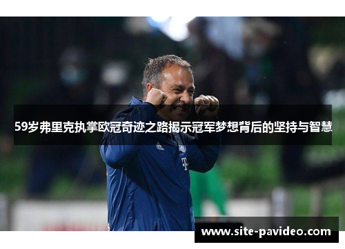 59岁弗里克执掌欧冠奇迹之路揭示冠军梦想背后的坚持与智慧 59岁弗里克执掌欧冠奇迹之路揭示冠军梦想背后的坚持与智慧