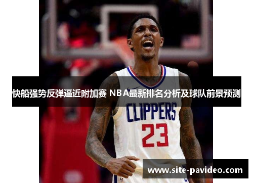 快船强势反弹逼近附加赛 NBA最新排名分析及球队前景预测