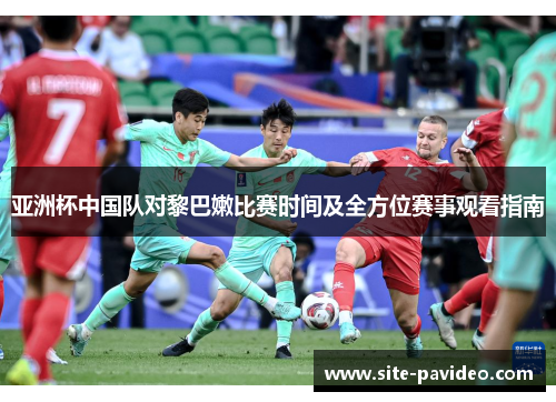 亚洲杯中国队对黎巴嫩比赛时间及全方位赛事观看指南