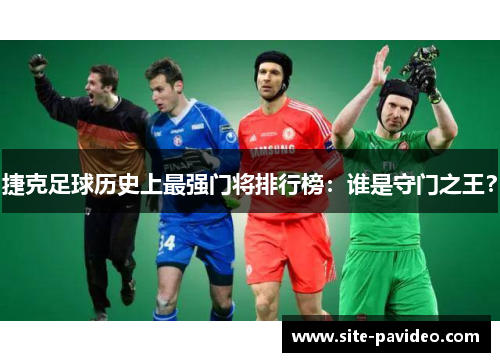 捷克足球历史上最强门将排行榜：谁是守门之王？