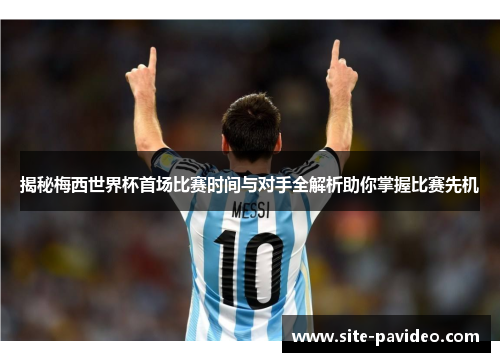 揭秘梅西世界杯首场比赛时间与对手全解析助你掌握比赛先机