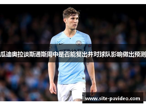 瓜迪奥拉谈斯通斯周中是否能复出并对球队影响做出预测
