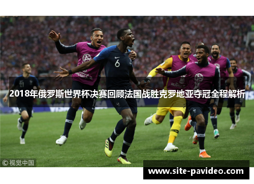 2018年俄罗斯世界杯决赛回顾法国战胜克罗地亚夺冠全程解析
