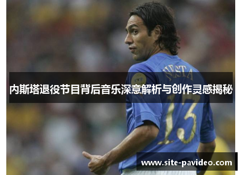 内斯塔退役节目背后音乐深意解析与创作灵感揭秘