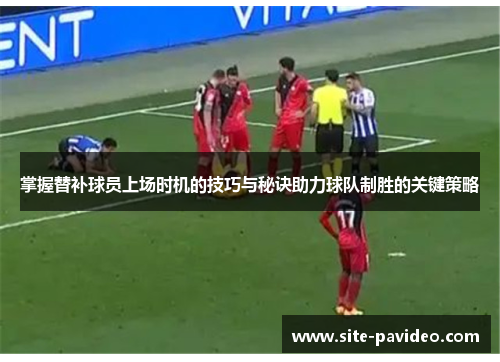 掌握替补球员上场时机的技巧与秘诀助力球队制胜的关键策略