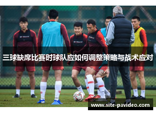 三球缺席比赛时球队应如何调整策略与战术应对
