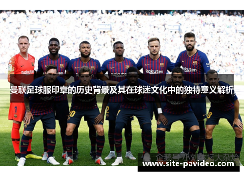曼联足球服印章的历史背景及其在球迷文化中的独特意义解析