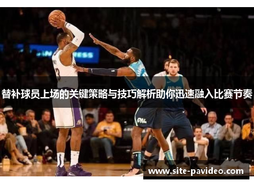 替补球员上场的关键策略与技巧解析助你迅速融入比赛节奏