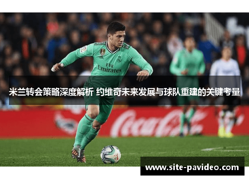 米兰转会策略深度解析 约维奇未来发展与球队重建的关键考量